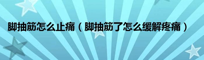 腳抽筋怎么止痛（腳抽筋了怎么緩解疼痛）