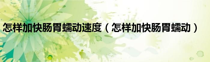 怎樣加快腸胃蠕動速度（怎樣加快腸胃蠕動）