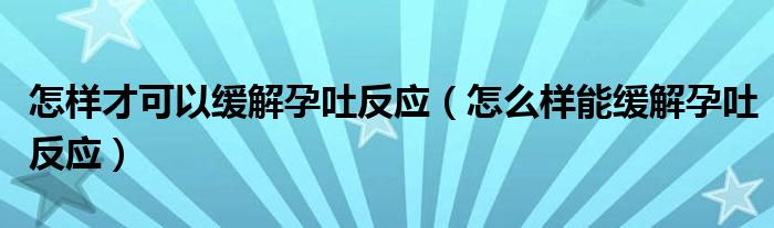 怎樣才可以緩解孕吐反應(怎么樣能緩解孕吐反應)