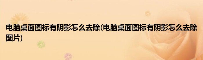 電腦桌面圖標(biāo)有陰影怎么去除(電腦桌面圖標(biāo)有陰影怎么去除圖片)