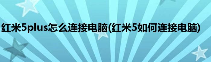 紅米5plus怎么連接電腦(紅米5如何連接電腦)