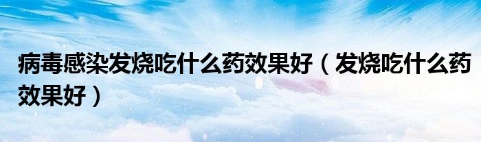 病毒感染發(fā)燒吃什么藥效果好（發(fā)燒吃什么藥效果好）