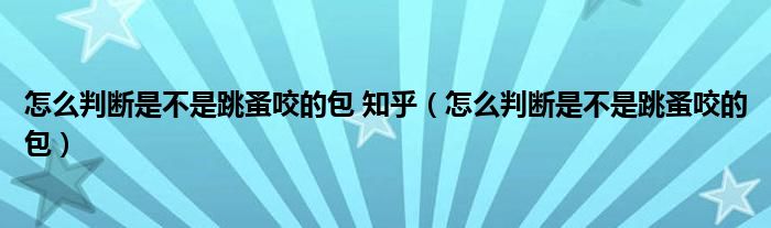 怎么判斷是不是跳蚤咬的包 知乎（怎么判斷是不是跳蚤咬的包）