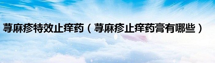 蕁麻疹特效止癢藥(蕁麻疹止癢藥膏有哪些)