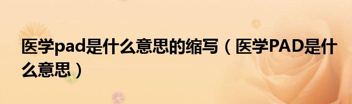醫(yī)學(xué)pad是什么意思的縮寫（醫(yī)學(xué)PAD是什么意思）