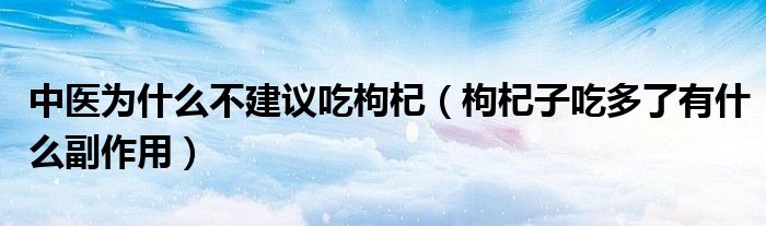 中醫(yī)為什么不建議吃枸杞(枸杞子吃多了有什么副作用)