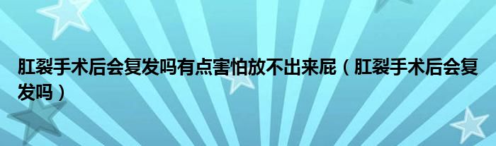 肛裂手術(shù)后會復(fù)發(fā)嗎有點(diǎn)害怕放不出來屁（肛裂手術(shù)后會復(fù)發(fā)嗎）
