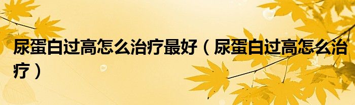 尿蛋白過高怎么治療最好（尿蛋白過高怎么治療）