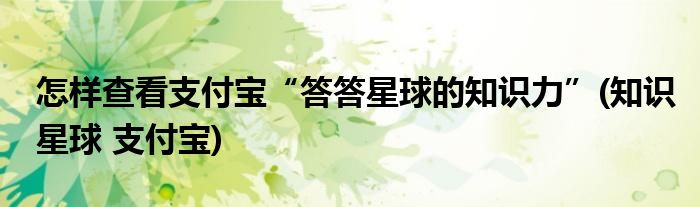 怎樣查看支付寶“答答星球的知識力”(知識星球 支付寶)