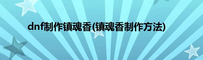 dnf制作鎮(zhèn)魂香(鎮(zhèn)魂香制作方法)