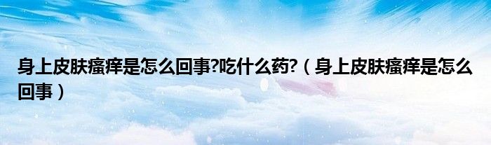 身上皮膚瘙癢是怎么回事?吃什么藥?（身上皮膚瘙癢是怎么回事）