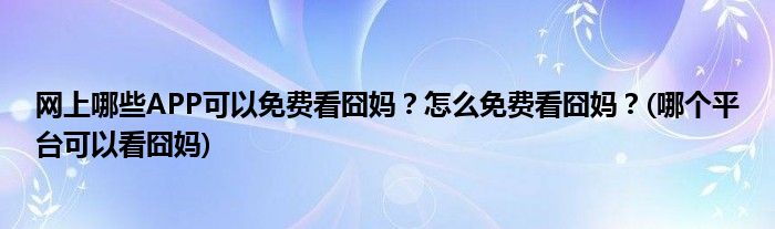 網(wǎng)上哪些APP可以免費看囧媽？怎么免費看囧媽？(哪個平臺可以看囧媽)
