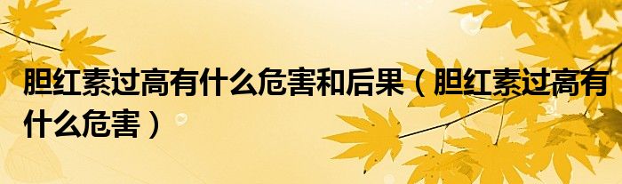 膽紅素過高有什么危害和后果(膽紅素過高有什么危害)