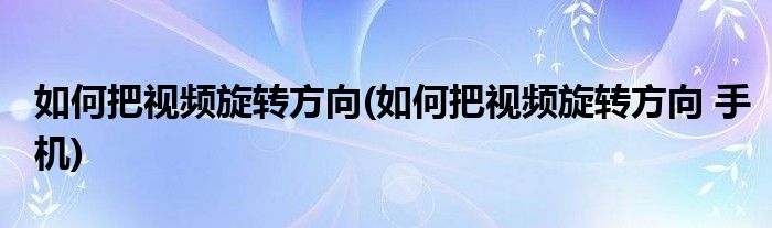 如何把視頻旋轉(zhuǎn)方向(如何把視頻旋轉(zhuǎn)方向 手機(jī))