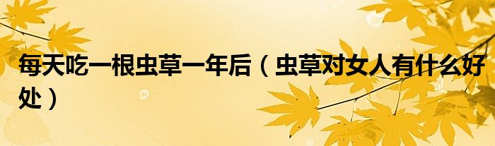 每天吃一根蟲(chóng)草一年后（蟲(chóng)草對(duì)女人有什么好處）