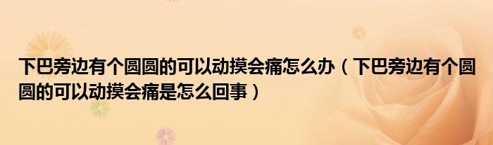 下巴旁邊有個圓圓的可以動摸會痛怎么辦（下巴旁邊有個圓圓的可以動摸會痛是怎么回事）