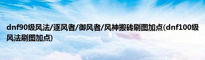 dnf90級風(fēng)法/逐風(fēng)者/御風(fēng)者/風(fēng)神搬磚刷圖加點(dnf100級風(fēng)法刷圖加點)