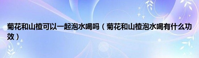 菊花和山楂可以一起泡水喝嗎（菊花和山楂泡水喝有什么功效）