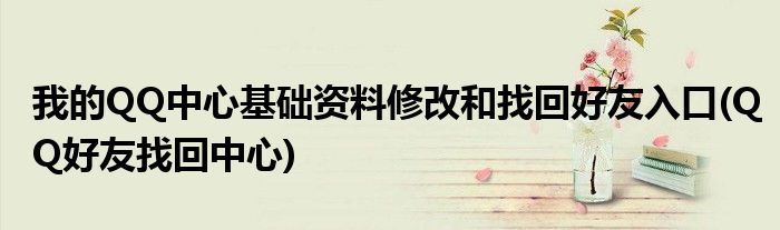 我的QQ中心基礎(chǔ)資料修改和找回好友入口(QQ好友找回中心)
