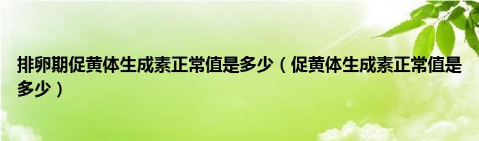 排卵期促黃體生成素正常值是多少（促黃體生成素正常值是多少）