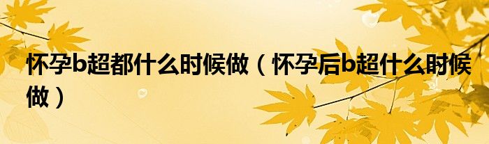 懷孕b超都什么時候做（懷孕后b超什么時候做）