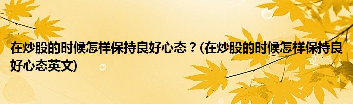 在炒股的時候怎樣保持良好心態(tài)？(在炒股的時候怎樣保持良好心態(tài)英文)