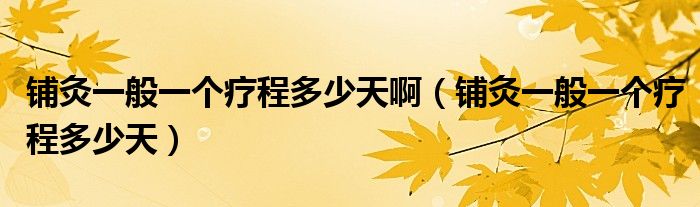 鋪灸一般一個療程多少天?。ㄤ伨囊话阋粋€療程多少天）