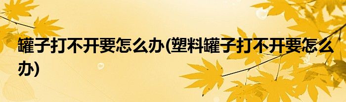 罐子打不開要怎么辦(塑料罐子打不開要怎么辦)
