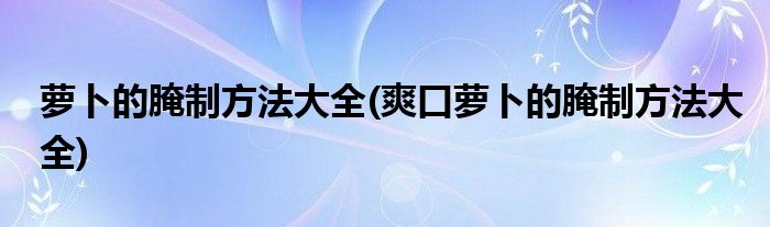 蘿卜的腌制方法大全(爽口蘿卜的腌制方法大全)