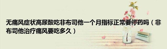 無(wú)痛風(fēng)癥狀高尿酸吃非布司他一個(gè)月指標(biāo)正常要停藥嗎（非布司他治療痛風(fēng)要吃多久）