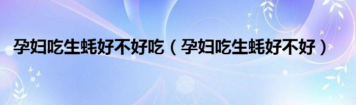 孕婦吃生蠔好不好吃（孕婦吃生蠔好不好）