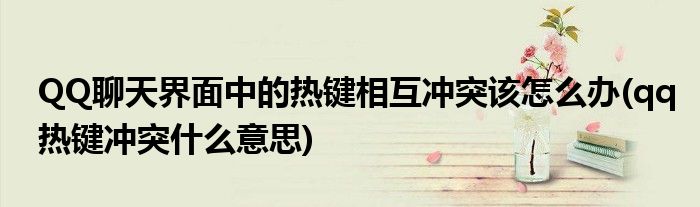 QQ聊天界面中的熱鍵相互沖突該怎么辦(qq熱鍵沖突什么意思)