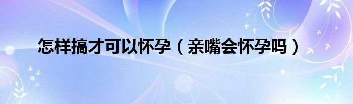 怎樣搞才可以懷孕（親嘴會懷孕嗎）