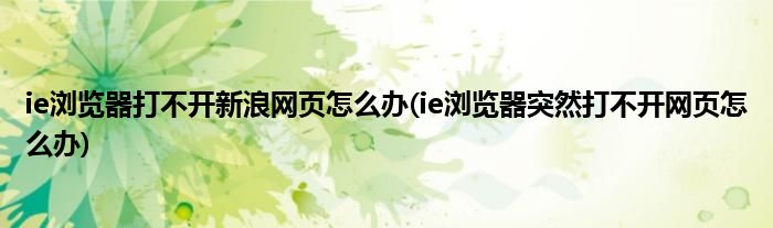 ie瀏覽器打不開新浪網(wǎng)頁怎么辦(ie瀏覽器突然打不開網(wǎng)頁怎么辦)
