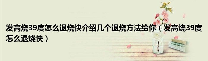 發(fā)高燒39度怎么退燒快介紹幾個(gè)退燒方法給你（發(fā)高燒39度怎么退燒快）