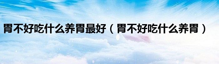 胃不好吃什么養(yǎng)胃最好(胃不好吃什么養(yǎng)胃)
