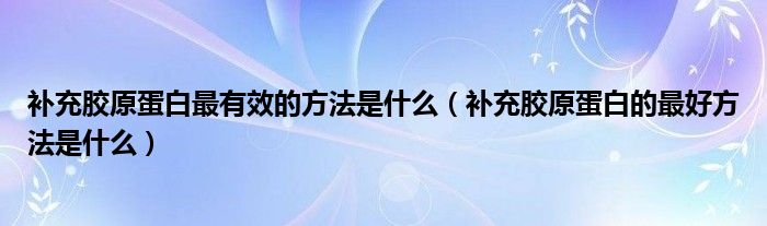 補(bǔ)充膠原蛋白最有效的方法是什么(補(bǔ)充膠原蛋白的最好方法是什么)