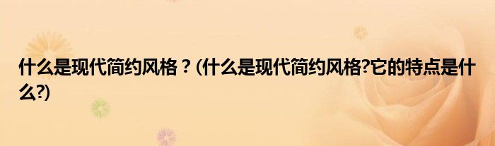 什么是現(xiàn)代簡約風(fēng)格？(什么是現(xiàn)代簡約風(fēng)格?它的特點是什么?)