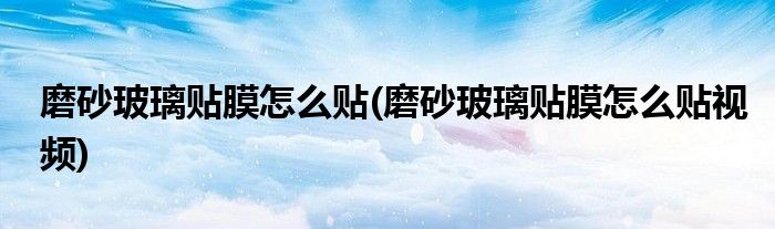 磨砂玻璃貼膜怎么貼(磨砂玻璃貼膜怎么貼視頻)