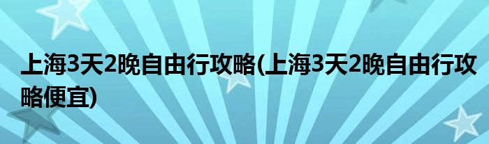 上海3天2晚自由行攻略(上海3天2晚自由行攻略便宜)