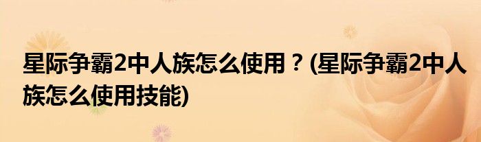 星際爭霸2中人族怎么使用？(星際爭霸2中人族怎么使用技能)