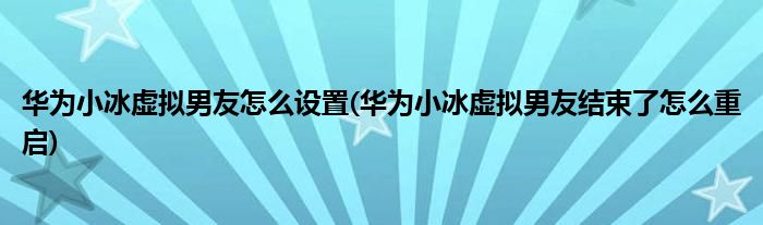華為小冰虛擬男友怎么設(shè)置(華為小冰虛擬男友結(jié)束了怎么重啟)