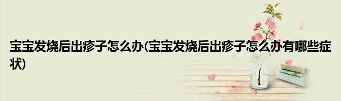 寶寶發(fā)燒后出疹子怎么辦(寶寶發(fā)燒后出疹子怎么辦有哪些癥狀)