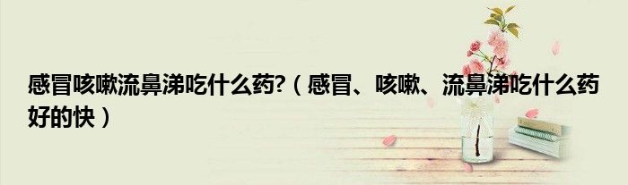感冒咳嗽流鼻涕吃什么藥?（感冒、咳嗽、流鼻涕吃什么藥好的快）
