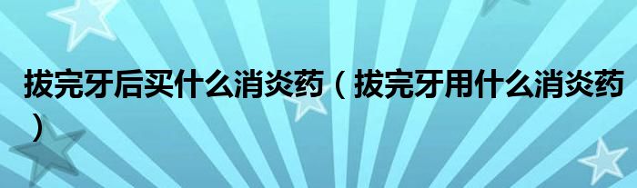 拔完牙后買什么消炎藥（拔完牙用什么消炎藥）