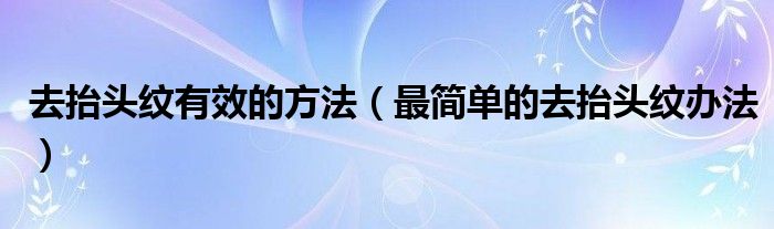 去抬頭紋有效的方法（最簡(jiǎn)單的去抬頭紋辦法）