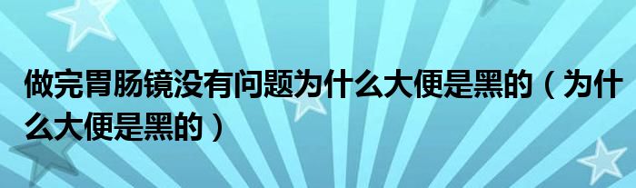 做完胃腸鏡沒(méi)有問(wèn)題為什么大便是黑的（為什么大便是黑的）