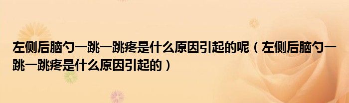左側(cè)后腦勺一跳一跳疼是什么原因引起的呢（左側(cè)后腦勺一跳一跳疼是什么原因引起的）