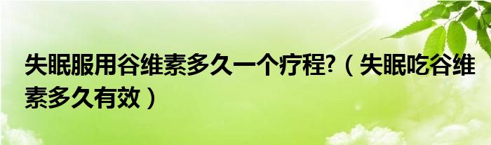 失眠服用谷維素多久一個療程?（失眠吃谷維素多久有效）
