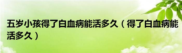 五歲小孩得了白血病能活多久(得了白血病能活多久)